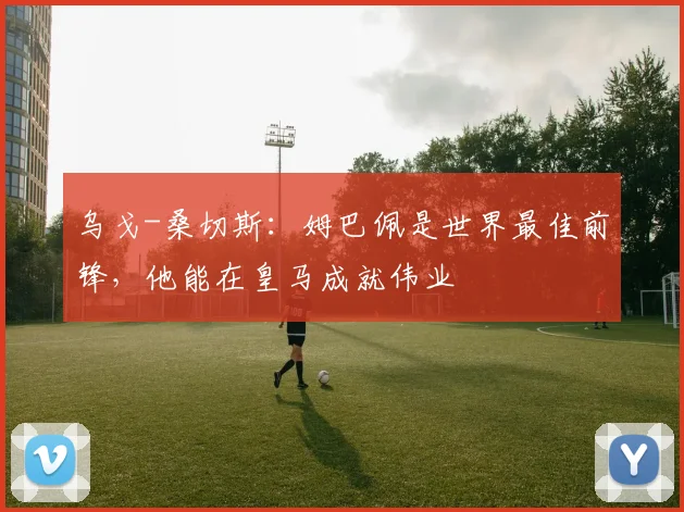 乌戈-桑切斯：姆巴佩是世界最佳前锋，他能在皇马成就伟业