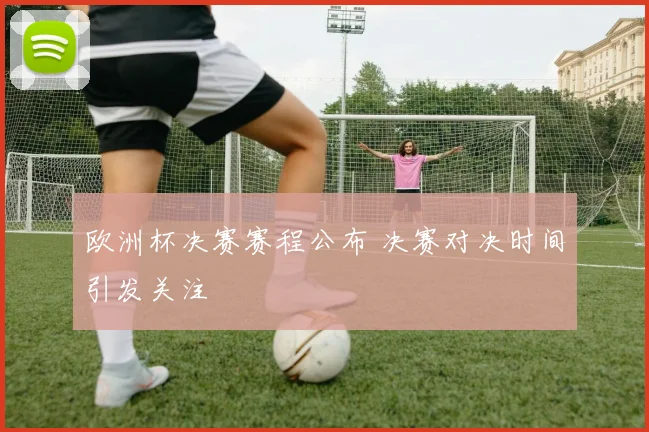 欧洲杯决赛赛程公布 决赛对决时间引发关注