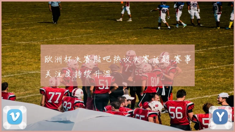 欧洲杯决赛贴吧热议决赛话题 赛事关注度持续升温