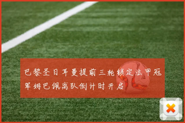 巴黎圣日耳曼提前三轮锁定法甲冠军姆巴佩离队倒计时开启