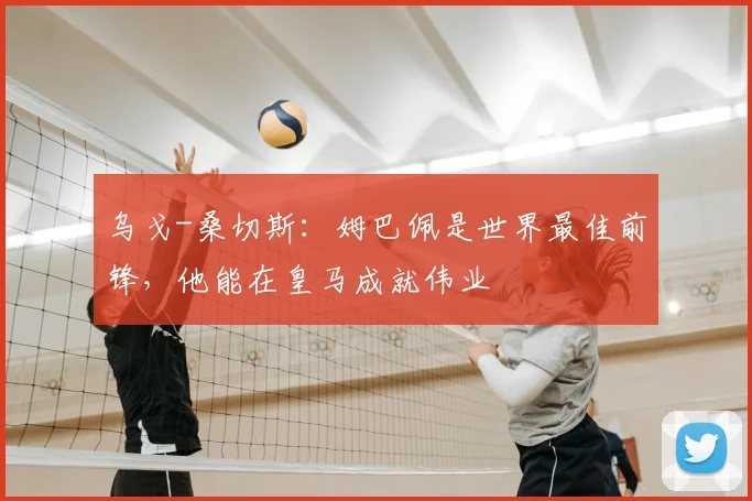 乌戈-桑切斯:姆巴佩是世界最佳前锋,他能在皇马成就伟业