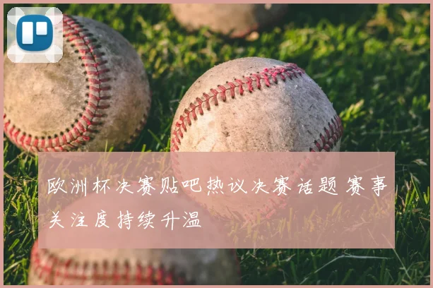 欧洲杯决赛贴吧热议决赛话题 赛事关注度持续升温
