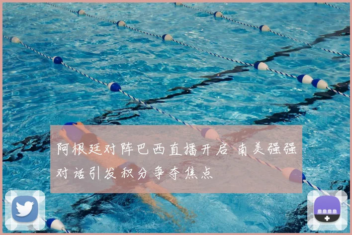 阿根廷对阵巴西直播开启 南美强强对话引发积分争夺焦点
