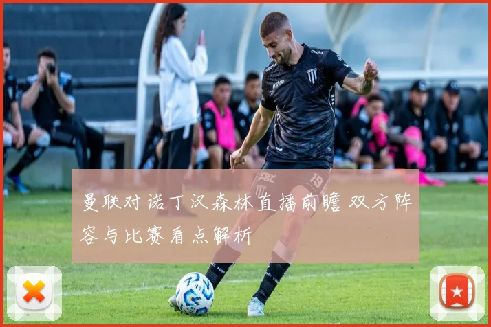 曼联对诺丁汉森林直播前瞻 双方阵容与比赛看点解析