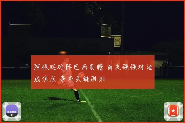 阿根廷对阵巴西前瞻 南美强强对话成焦点 争夺关键胜利