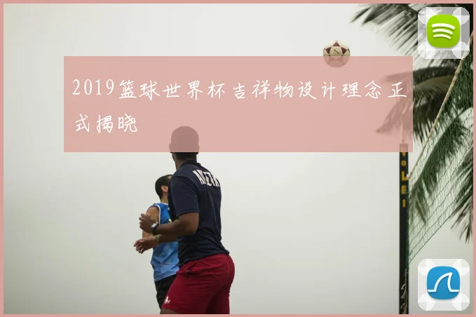 2019篮球世界杯吉祥物设计理念正式揭晓