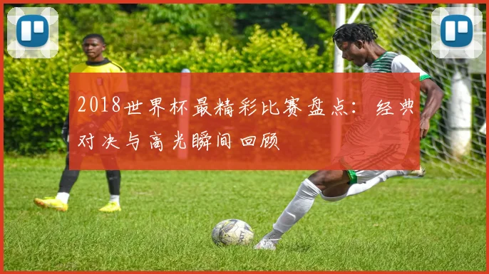 2018世界杯最精彩比赛盘点：经典对决与高光瞬间回顾