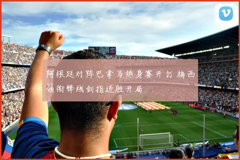阿根廷对阵巴拿马热身赛开打 梅西领衔锋线剑指连胜开局
