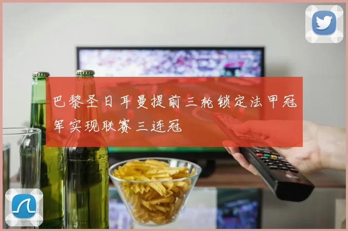 巴黎圣日耳曼提前三轮锁定法甲冠军实现联赛三连冠