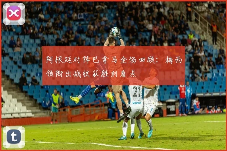 阿根廷对阵巴拿马全场回顾：梅西领衔出战收获胜利看点