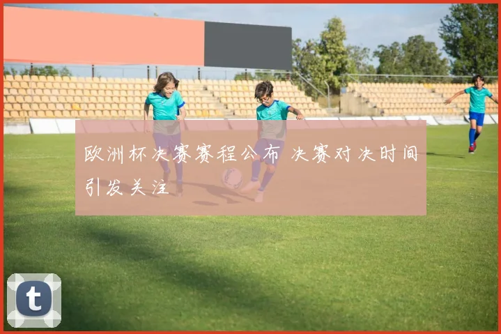 欧洲杯决赛赛程公布 决赛对决时间引发关注