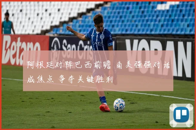 阿根廷对阵巴西前瞻 南美强强对话成焦点 争夺关键胜利