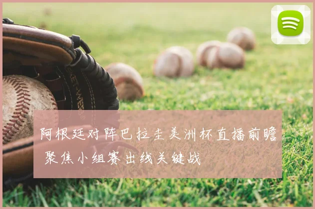 阿根廷对阵巴拉圭美洲杯直播前瞻 聚焦小组赛出线关键战