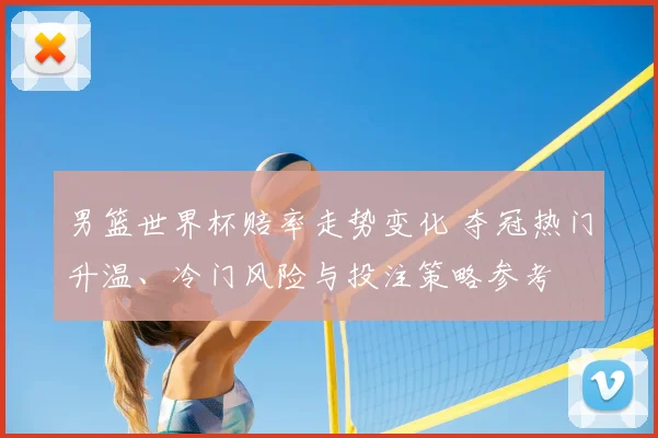 男篮世界杯赔率走势变化 夺冠热门升温、冷门风险与投注策略参考