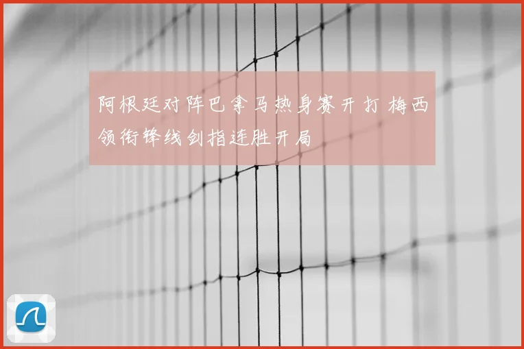阿根廷对阵巴拿马热身赛开打 梅西领衔锋线剑指连胜开局