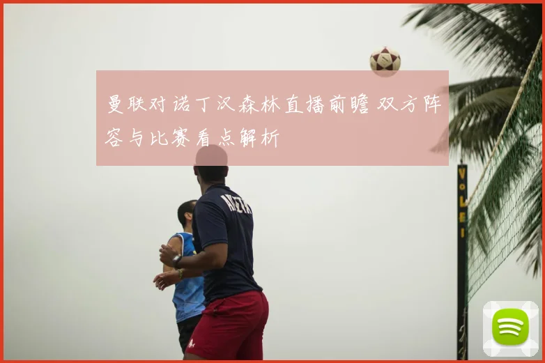 曼联对诺丁汉森林直播前瞻 双方阵容与比赛看点解析