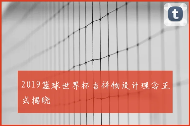 2019篮球世界杯吉祥物设计理念正式揭晓