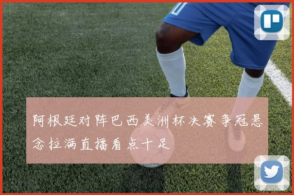 阿根廷对阵巴西美洲杯决赛争冠悬念拉满直播看点十足