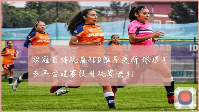 欧冠直播观看App推荐更新 球迷可多平台追赛提升观赛便利