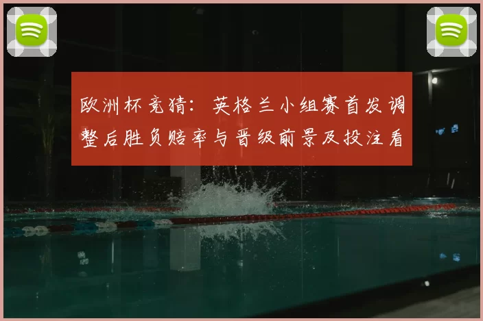 欧洲杯竞猜:英格兰小组赛首发调整后胜负赔率与晋级前景及投注看点