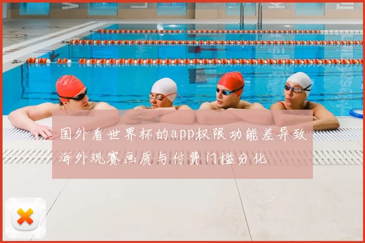 国外看世界杯的app权限功能差异致海外观赛画质与付费门槛分化