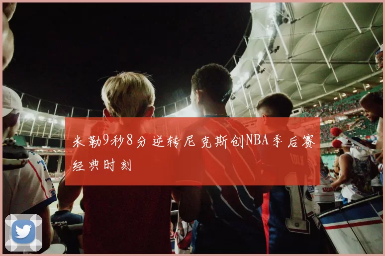 米勒9秒8分逆转尼克斯创NBA季后赛经典时刻