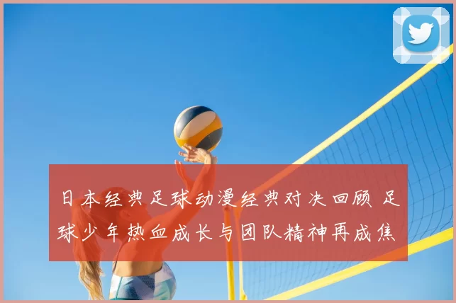 日本经典足球动漫经典对决回顾 足球少年热血成长与团队精神再成焦点