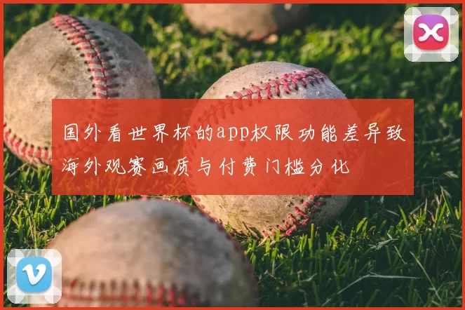 国外看世界杯的app权限功能差异致海外观赛画质与付费门槛分化
