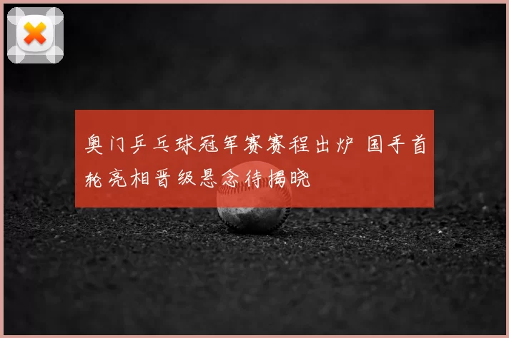 奥门乒乓球冠军赛赛程出炉 国手首轮亮相晋级悬念待揭晓