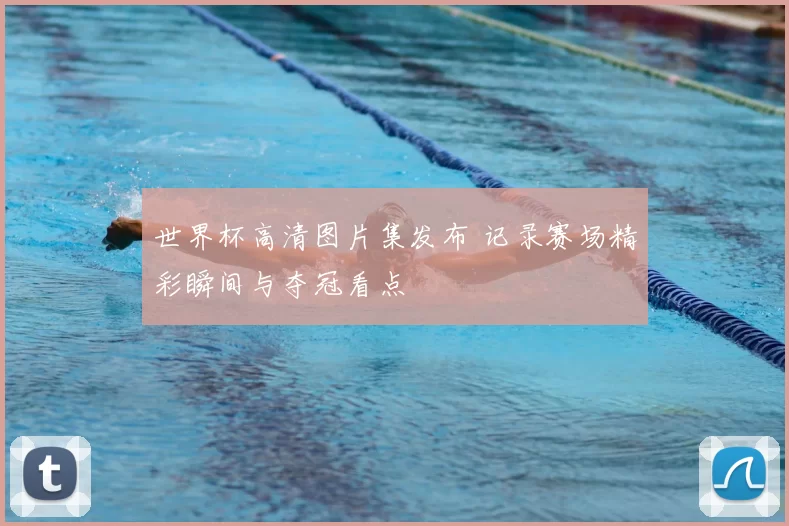 世界杯高清图片集发布 记录赛场精彩瞬间与夺冠看点