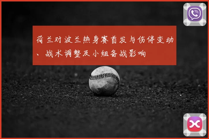 荷兰对波兰热身赛首发与伤停变动、战术调整及小组备战影响