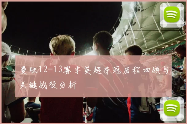 曼联12-13赛季英超夺冠历程回顾与关键战役分析