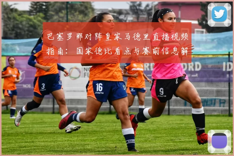 巴塞罗那对阵皇家马德里直播视频指南：国家德比看点与赛前信息解析