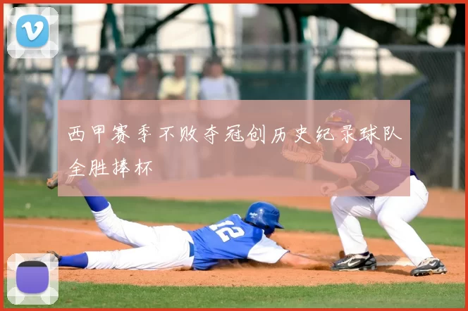 西甲赛季不败夺冠创历史纪录球队全胜捧杯