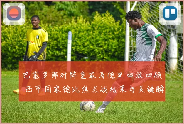 巴塞罗那对阵皇家马德里回放回顾 西甲国家德比焦点战结果与关键瞬间