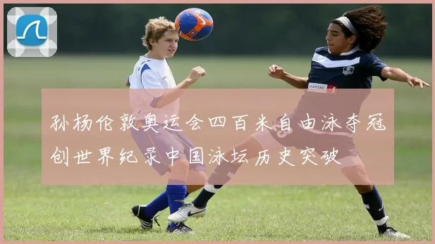 孙杨伦敦奥运会四百米自由泳夺冠创世界纪录中国泳坛历史突破