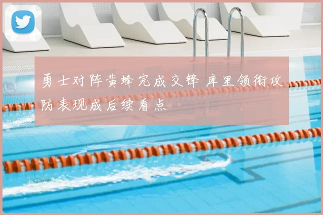 勇士对阵黄蜂完成交锋 库里领衔攻防表现成后续看点