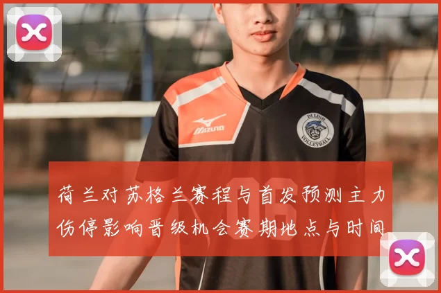 荷兰对苏格兰赛程与首发预测主力伤停影响晋级机会赛期地点与时间分析