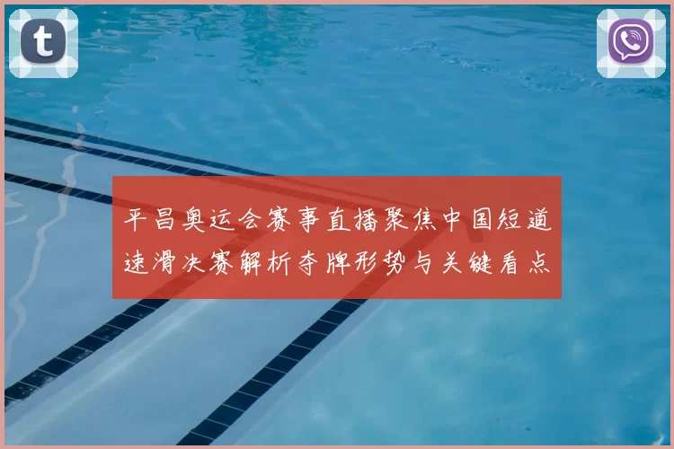 平昌奥运会赛事直播聚焦中国短道速滑决赛解析夺牌形势与关键看点