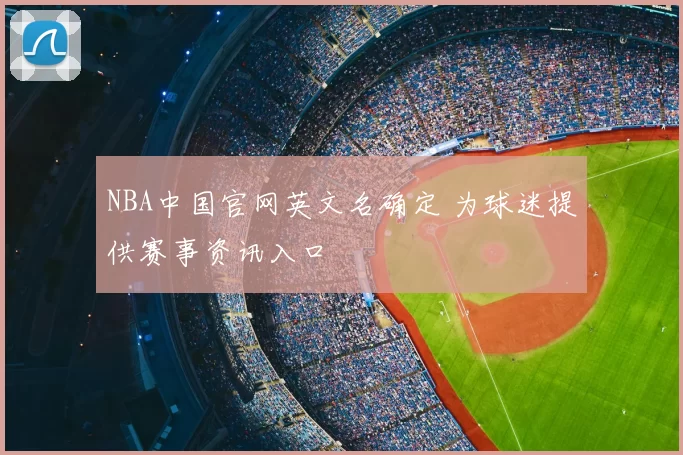NBA中国官网英文名确定 为球迷提供赛事资讯入口