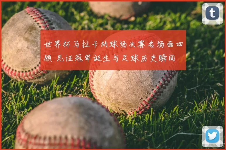 世界杯马拉卡纳球场决赛名场面回顾 见证冠军诞生与足球历史瞬间