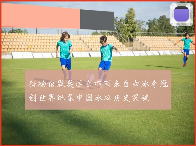 孙杨伦敦奥运会四百米自由泳夺冠创世界纪录中国泳坛历史突破