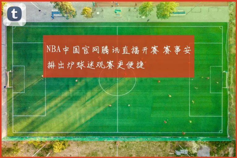 NBA中国官网腾讯直播开赛 赛事安排出炉球迷观赛更便捷