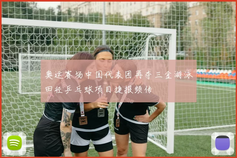 奥运赛场中国代表团再夺三金游泳田径乒乓球项目捷报频传