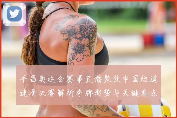 平昌奥运会赛事直播聚焦中国短道速滑决赛解析夺牌形势与关键看点