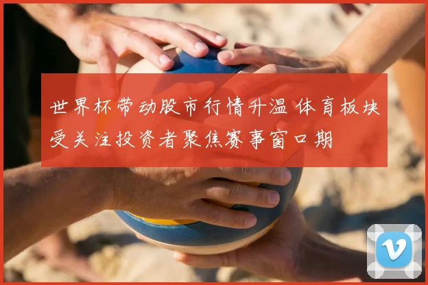 世界杯带动股市行情升温 体育板块受关注投资者聚焦赛事窗口期