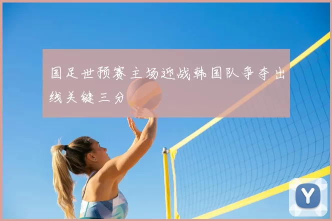 国足世预赛主场迎战韩国队争夺出线关键三分