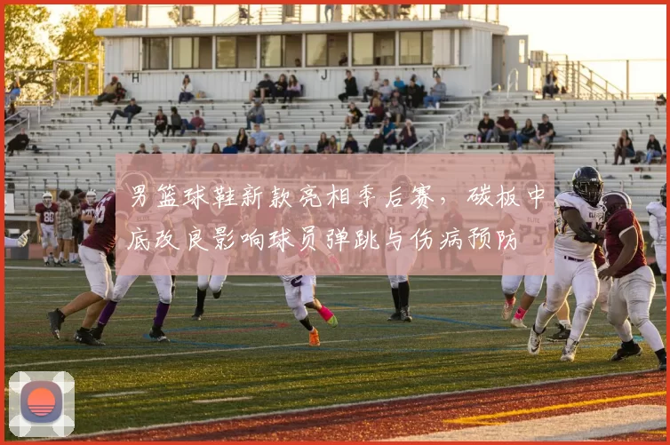 男篮球鞋新款亮相季后赛，碳板中底改良影响球员弹跳与伤病预防