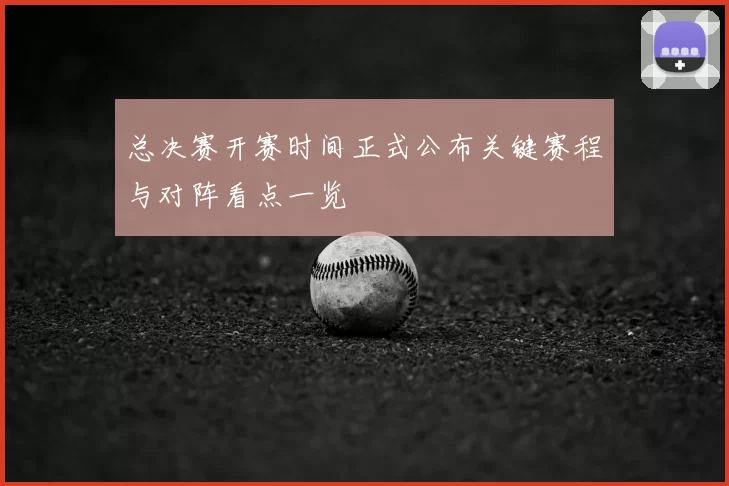 总决赛开赛时间正式公布关键赛程与对阵看点一览