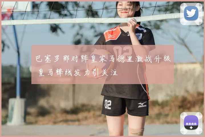 巴塞罗那对阵皇家马德里激战升级 皇马锋线发力引关注